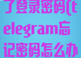 telegram忘了登录密码(telegram忘记密码怎么办)