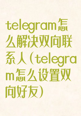 telegram怎么解决双向联系人(telegram怎么设置双向好友)