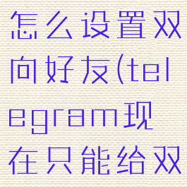 telegram怎么设置双向好友(telegram现在只能给双线联系人)