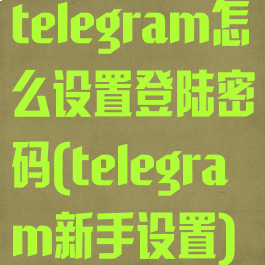 telegram怎么设置登陆密码(telegram新手设置)
