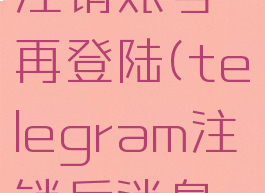 telegram注销账号再登陆(telegram注销后消息还在吗)