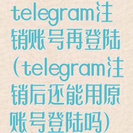 telegram注销账号再登陆(telegram注销后还能用原账号登陆吗)