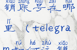 telegram注销账号在哪里(telegram如何注销)