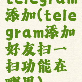 telegram添加(telegram添加好友扫一扫功能在哪里)
