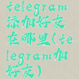 telegram添加好友在哪里(telegram加好友)