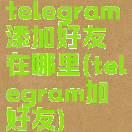 telegram添加好友在哪里(telegram加好友)