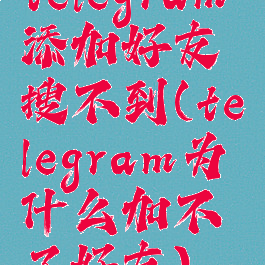 telegram添加好友搜不到(telegram为什么加不了好友)