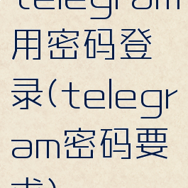 telegram用密码登录(telegram密码要求)