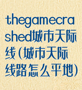 thegamecrashed城市天际线(城市天际线路怎么平地)
