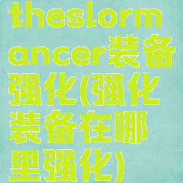 theslormancer装备强化(强化装备在哪里强化)