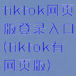 tiktok网页版登录入口(tiktok有网页版)