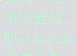 tiktok网页版中国可以登陆吗(tiktok网页版可以直播吗)