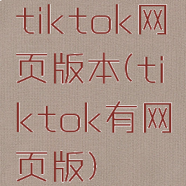 tiktok网页版本(tiktok有网页版)