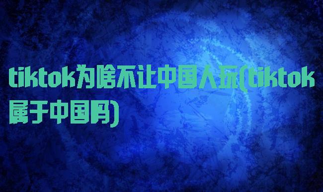 tiktok为啥不让中国人玩(tiktok属于中国吗)