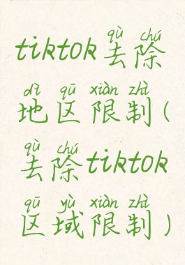 tiktok去除地区限制(去除tiktok区域限制)