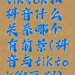 tiktok和抖音什么关系哪个有前景(抖音与tiktok的区别)