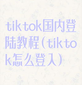tiktok国内登陆教程(tiktok怎么登入)