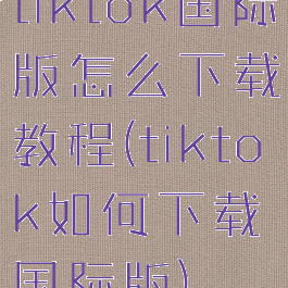 tiktok国际版怎么下载教程(tiktok如何下载国际版)