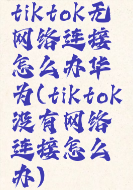 tiktok无网络连接怎么办华为(tiktok没有网络连接怎么办)