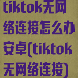 tiktok无网络连接怎么办安卓(tiktok无网络连接)