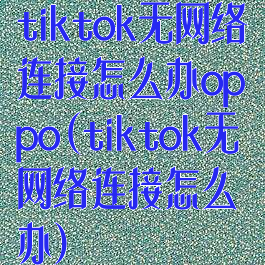 tiktok无网络连接怎么办oppo(tiktok无网络连接怎么办)
