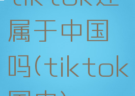 tiktok还属于中国吗(tiktok国内)