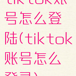 tiktok账号怎么登陆(tiktok账号怎么登录)