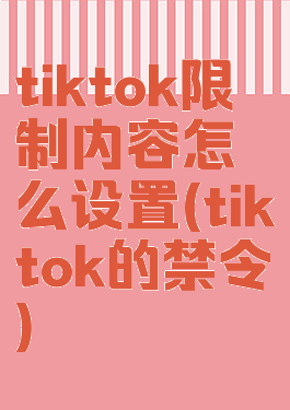 tiktok限制内容怎么设置(tiktok的禁令)