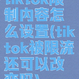 tiktok限制内容怎么设置(tiktok被限流还可以改变吗)