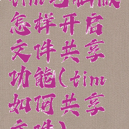 tim电脑版怎样开启文件共享功能(tim如何共享文件)