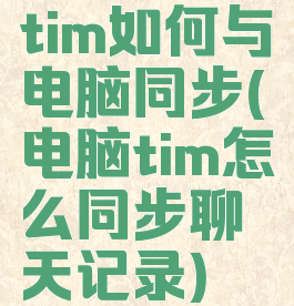 tim如何与电脑同步(电脑tim怎么同步聊天记录)