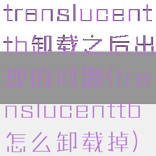 translucenttb卸载之后出现的问题(translucenttb怎么卸载掉)