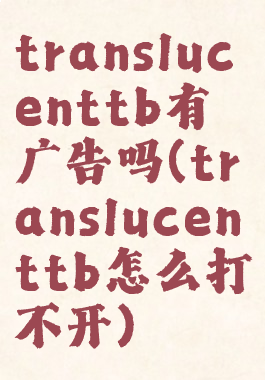 translucenttb有广告吗(translucenttb怎么打不开)