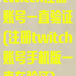 twitch注册账号一直验证(注册twitch账号手机版一直在验证)
