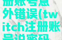 twitch注册账号意外错误(twitch注册账号说密码错误)