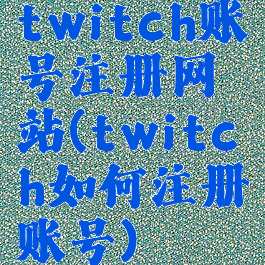 twitch账号注册网站(twitch如何注册账号)