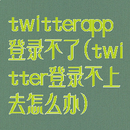 twitterapp登录不了(twitter登录不上去怎么办)