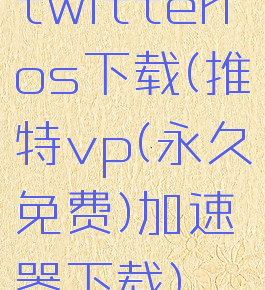 twitterios下载(推特vp(永久免费)加速器下载)