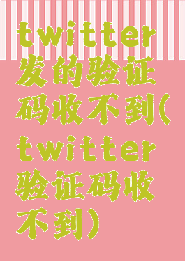 twitter发的验证码收不到(twitter验证码收不到)