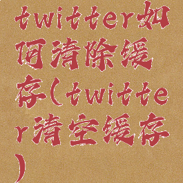 twitter如何清除缓存(twitter清空缓存)