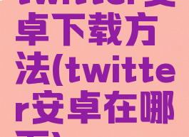 twitter安卓下载方法(twitter安卓在哪下)