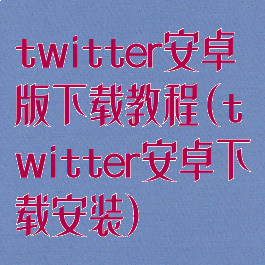 twitter安卓版下载教程(twitter安卓下载安装)
