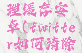 twitter清理缓存安卓(twitter如何清除缓存)