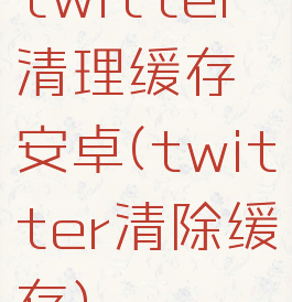 twitter清理缓存安卓(twitter清除缓存)
