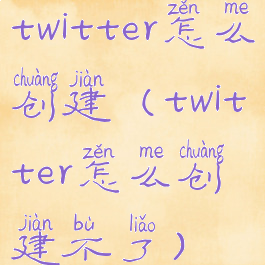 twitter怎么创建(twitter怎么创建不了)