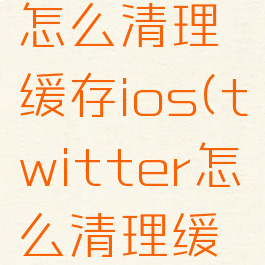 twitter怎么清理缓存ios(twitter怎么清理缓存)