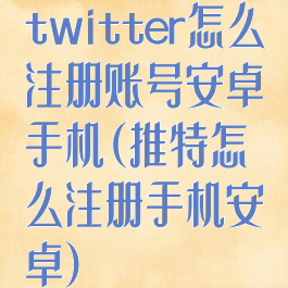 twitter怎么注册账号安卓手机(推特怎么注册手机安卓)