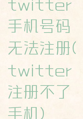 twitter手机号码无法注册(twitter注册不了手机)