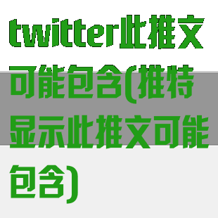 twitter此推文可能包含(推特显示此推文可能包含)