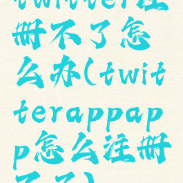 twitter注册不了怎么办(twitterappapp怎么注册不了)